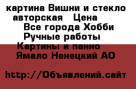 картина Вишни и стекло...авторская › Цена ­ 10 000 - Все города Хобби. Ручные работы » Картины и панно   . Ямало-Ненецкий АО